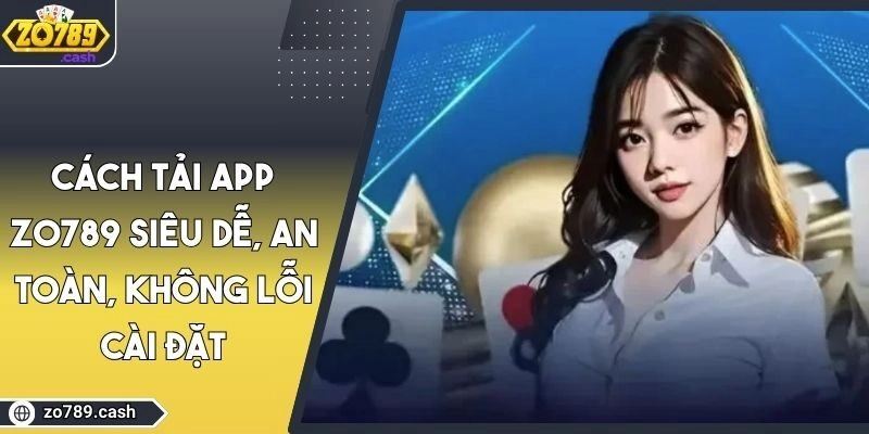 Cách Tải App ZO789 Siêu Dễ, An Toàn, Không Lỗi Cài Đặt