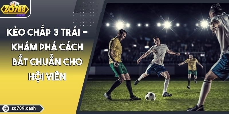 Kèo Chấp 3 Trái – Khám Phá Cách Bắt Chuẩn Cho Hội Viên