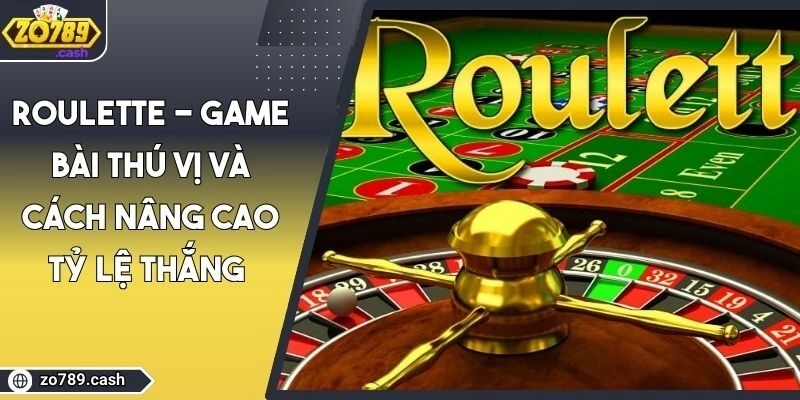 Roulette – Game Bài Thú Vị Và Cách Nâng Cao Tỷ Lệ Thắng