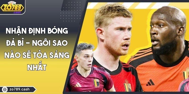 Nhận Định Bóng Đá Bỉ - Ngôi Sao Nào Sẽ Tỏa Sáng Nhất